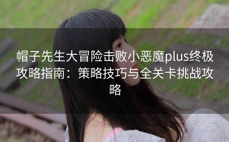 帽子先生大冒险击败小恶魔plus终极攻略指南：策略技巧与全关卡挑战攻略