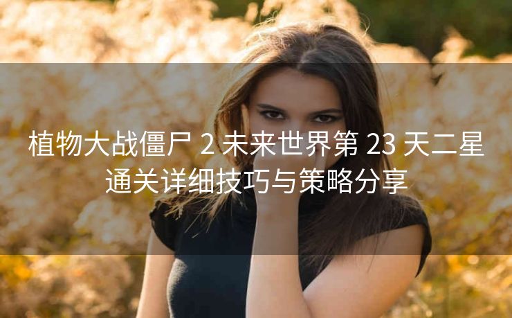 植物大战僵尸 2 未来世界第 23 天二星通关详细技巧与策略分享