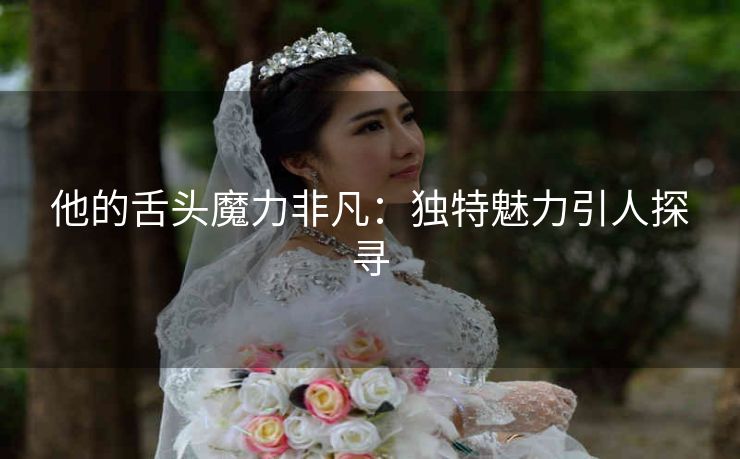 他的舌头魔力非凡：独特魅力引人探寻