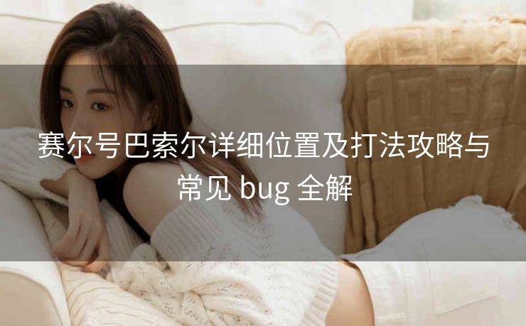 赛尔号巴索尔详细位置及打法攻略与常见 bug 全解