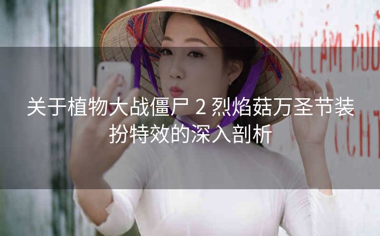 关于植物大战僵尸 2 烈焰菇万圣节装扮特效的深入剖析