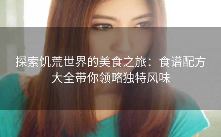 探索饥荒世界的美食之旅：食谱配方大全带你领略独特风味