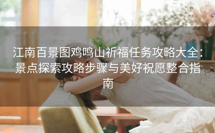 江南百景图鸡鸣山祈福任务攻略大全：景点探索攻略步骤与美好祝愿整合指南