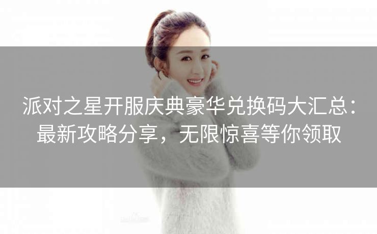 派对之星开服庆典豪华兑换码大汇总：最新攻略分享，无限惊喜等你领取
