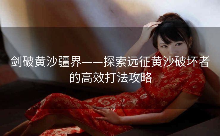 剑破黄沙疆界——探索远征黄沙破坏者的高效打法攻略