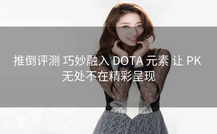 推倒评测 巧妙融入 DOTA 元素 让 PK 无处不在精彩呈现