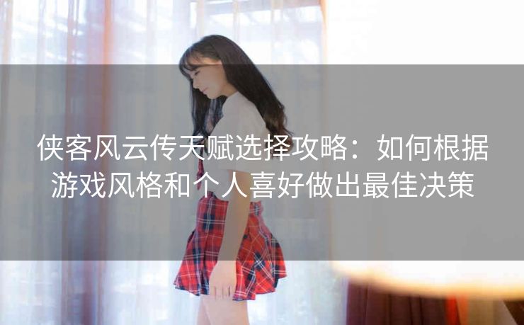 侠客风云传天赋选择攻略：如何根据游戏风格和个人喜好做出最佳决策