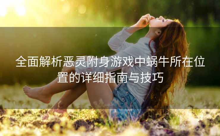 全面解析恶灵附身游戏中蜗牛所在位置的详细指南与技巧
