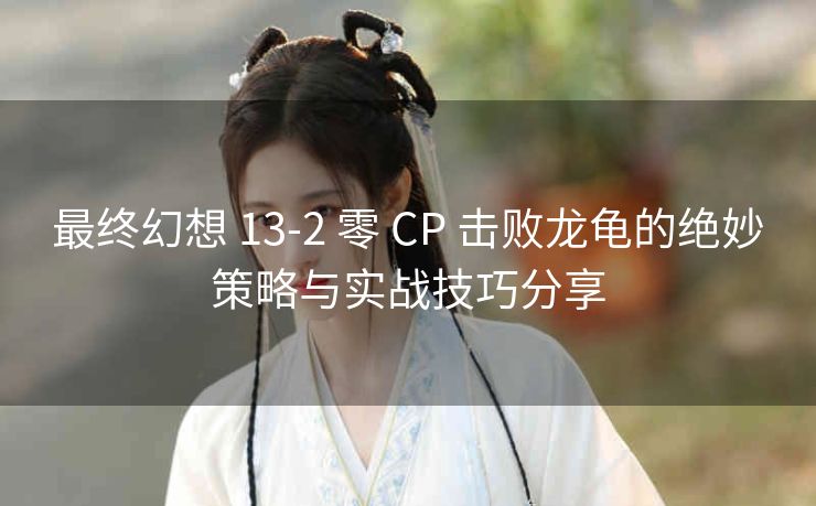 最终幻想 13-2 零 CP 击败龙龟的绝妙策略与实战技巧分享
