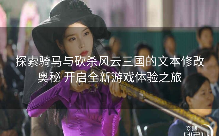 探索骑马与砍杀风云三国的文本修改奥秘 开启全新游戏体验之旅