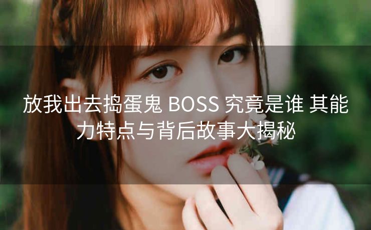 放我出去捣蛋鬼 BOSS 究竟是谁 其能力特点与背后故事大揭秘