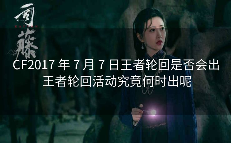 CF2017 年 7 月 7 日王者轮回是否会出 王者轮回活动究竟何时出呢