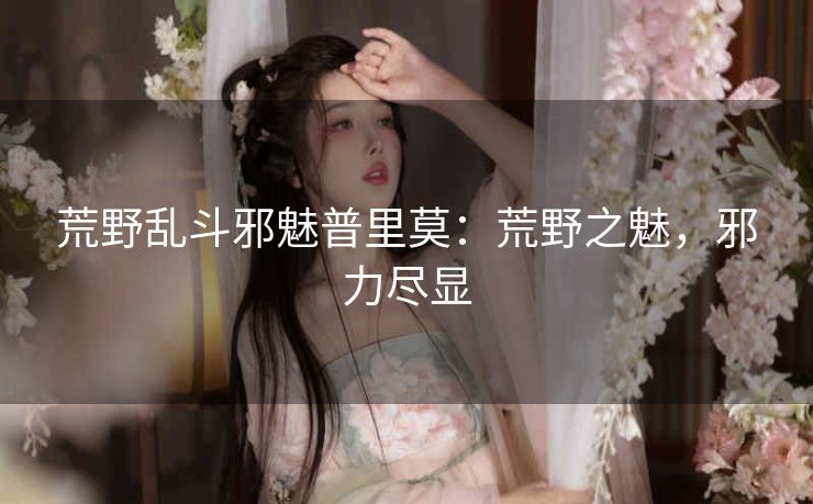 荒野乱斗邪魅普里莫：荒野之魅，邪力尽显