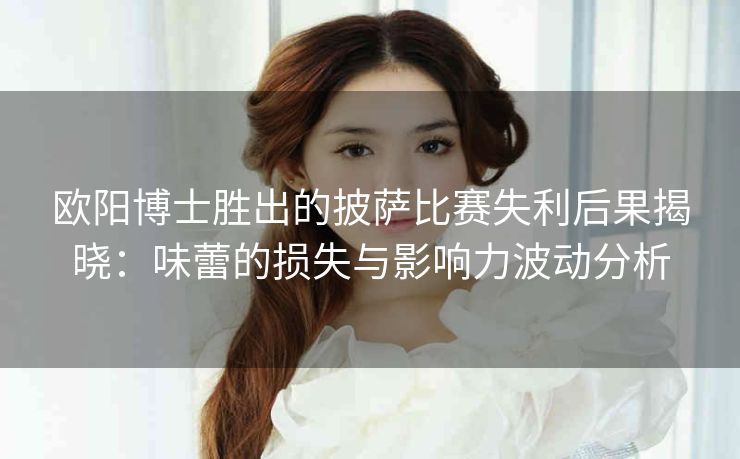 欧阳博士胜出的披萨比赛失利后果揭晓：味蕾的损失与影响力波动分析