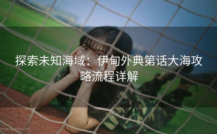 探索未知海域：伊甸外典第话大海攻略流程详解