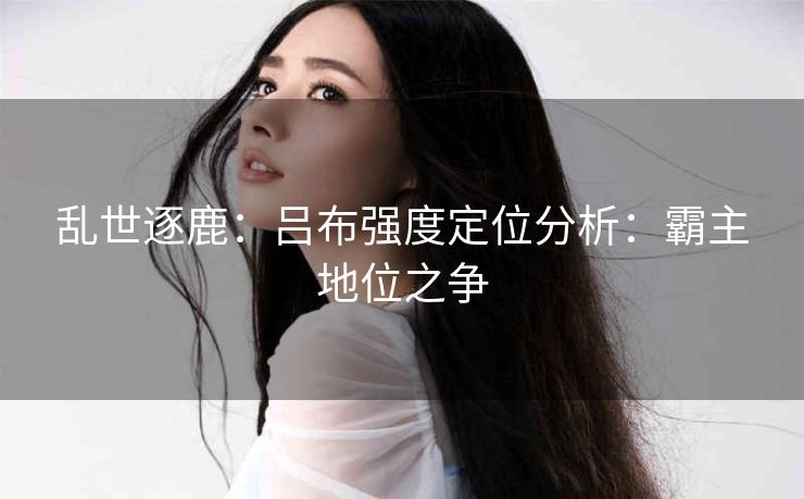 乱世逐鹿：吕布强度定位分析：霸主地位之争