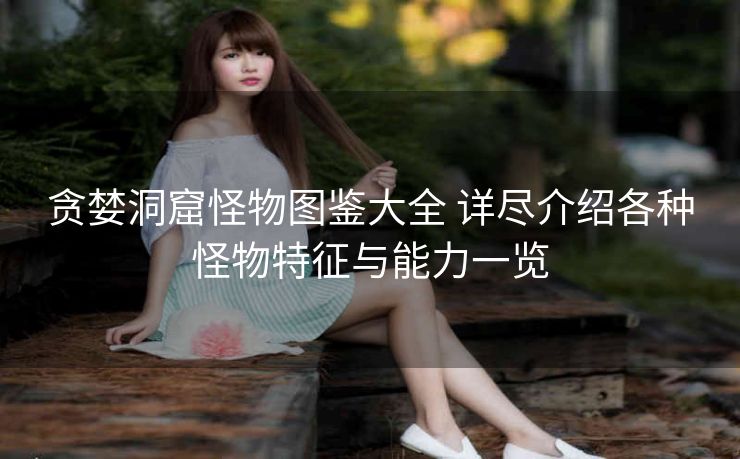 贪婪洞窟怪物图鉴大全 详尽介绍各种怪物特征与能力一览