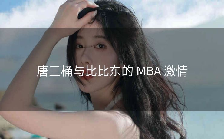 唐三桶与比比东的 MBA 激情