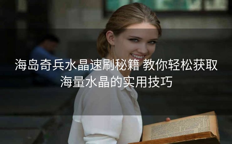海岛奇兵水晶速刷秘籍 教你轻松获取海量水晶的实用技巧