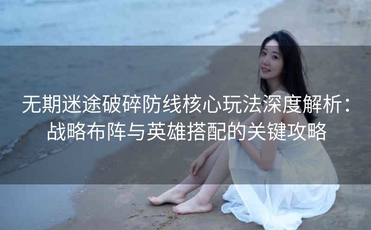 无期迷途破碎防线核心玩法深度解析：战略布阵与英雄搭配的关键攻略