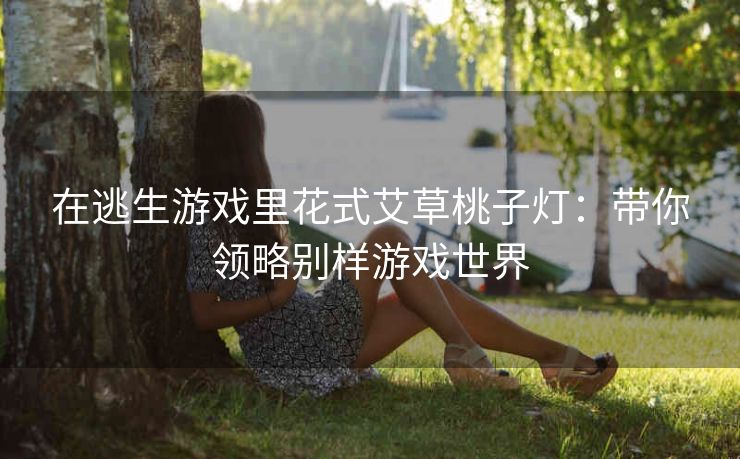 在逃生游戏里花式艾草桃子灯：带你领略别样游戏世界