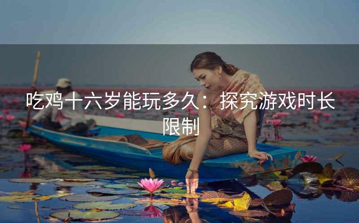 吃鸡十六岁能玩多久：探究游戏时长限制