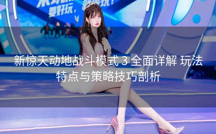 新惊天动地战斗模式 3 全面详解 玩法特点与策略技巧剖析