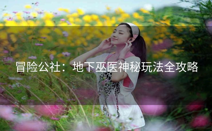 冒险公社：地下巫医神秘玩法全攻略