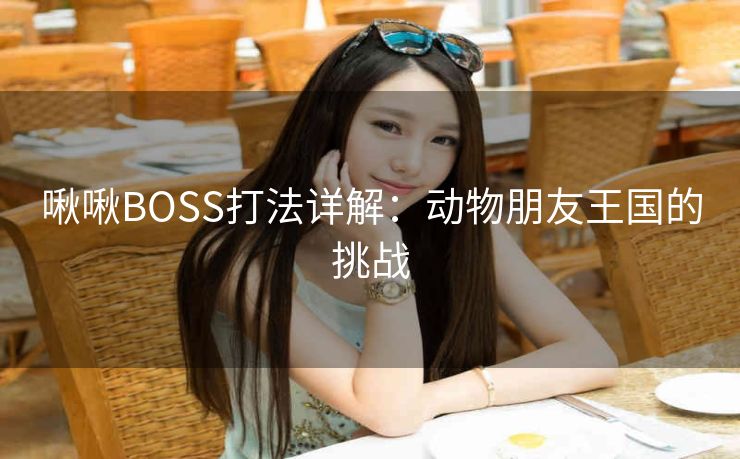 啾啾BOSS打法详解：动物朋友王国的挑战