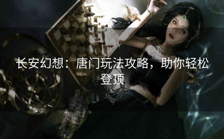 长安幻想：唐门玩法攻略，助你轻松登顶