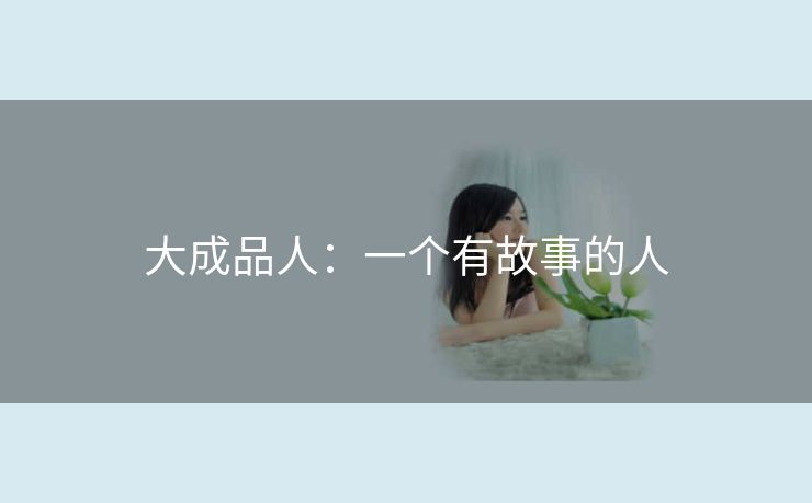 大成品人：一个有故事的人