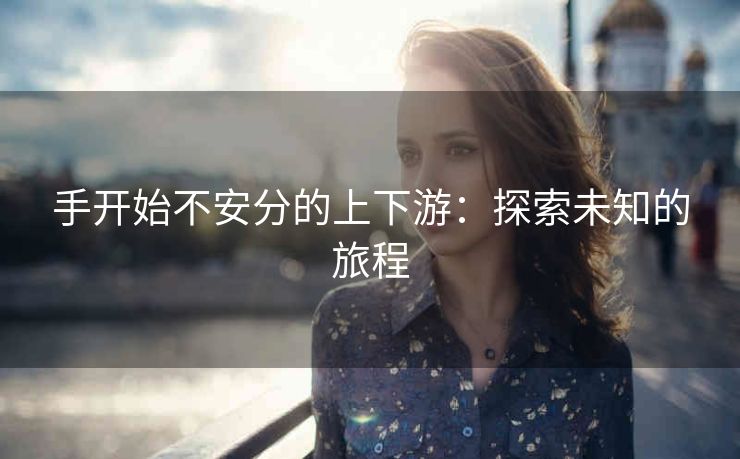 手开始不安分的上下游：探索未知的旅程