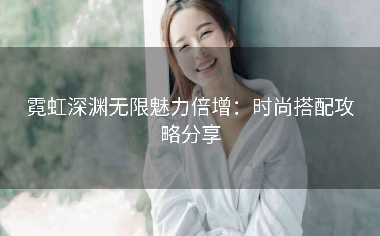 霓虹深渊无限魅力倍增：时尚搭配攻略分享