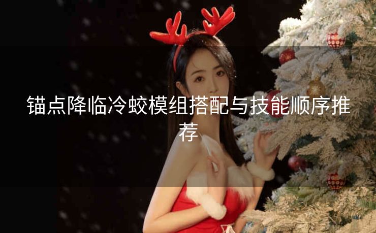 锚点降临冷蛟模组搭配与技能顺序推荐