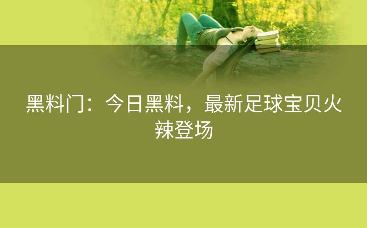 黑料门：今日黑料，最新足球宝贝火辣登场