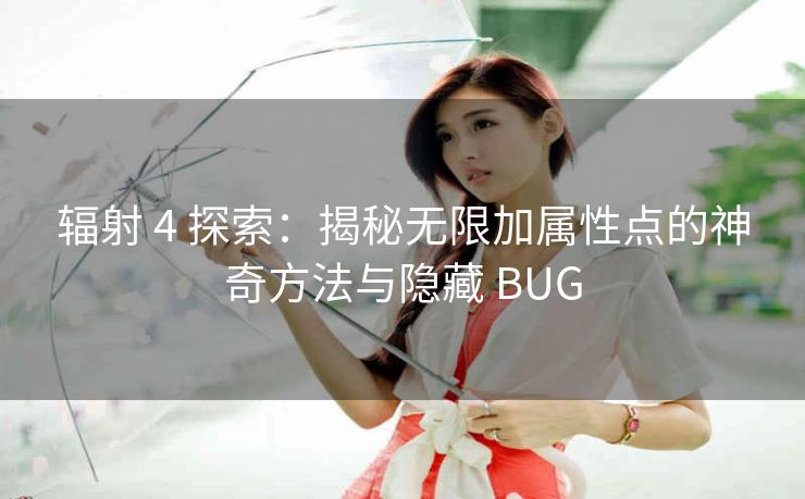 辐射 4 探索：揭秘无限加属性点的神奇方法与隐藏 BUG