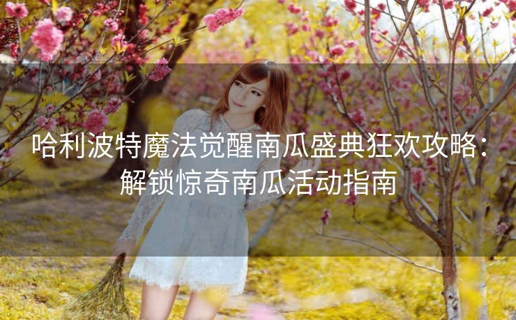 哈利波特魔法觉醒南瓜盛典狂欢攻略：解锁惊奇南瓜活动指南