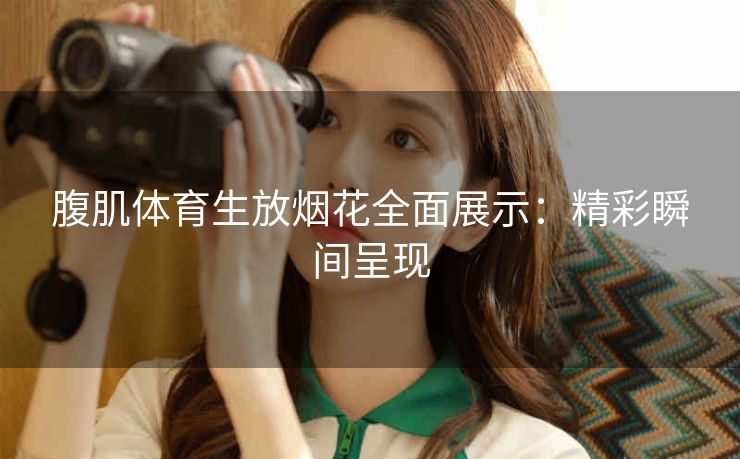 腹肌体育生放烟花全面展示：精彩瞬间呈现