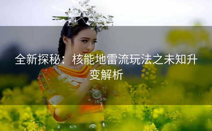 全新探秘：核能地雷流玩法之未知升变解析