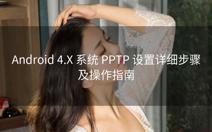 Android 4.X 系统 PPTP 设置详细步骤及操作指南