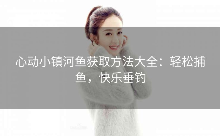 心动小镇河鱼获取方法大全：轻松捕鱼，快乐垂钓