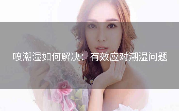 喷潮湿如何解决：有效应对潮湿问题