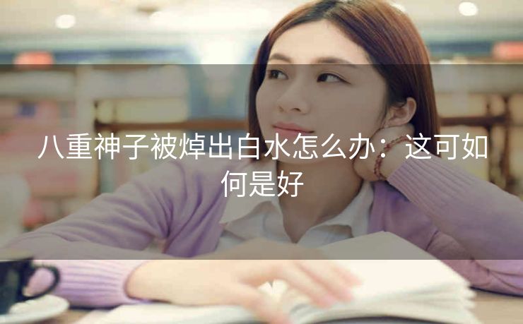 八重神子被焯出白水怎么办：这可如何是好
