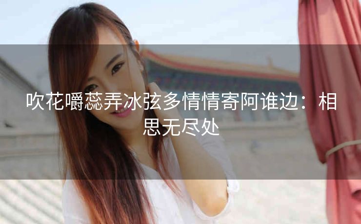 吹花嚼蕊弄冰弦多情情寄阿谁边：相思无尽处