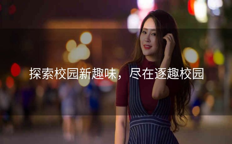探索校园新趣味，尽在逐趣校园