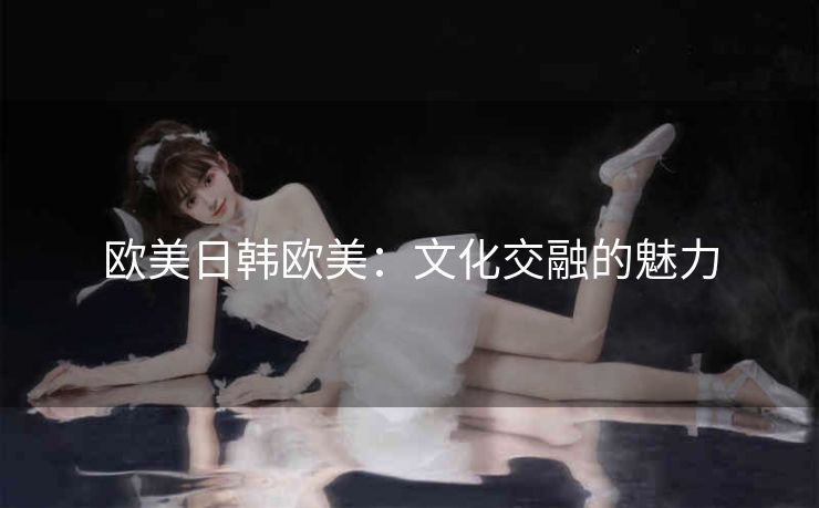 欧美日韩欧美：文化交融的魅力
