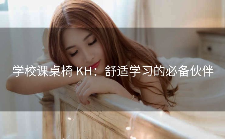学校课桌椅 KH：舒适学习的必备伙伴