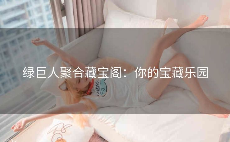 绿巨人聚合藏宝阁：你的宝藏乐园