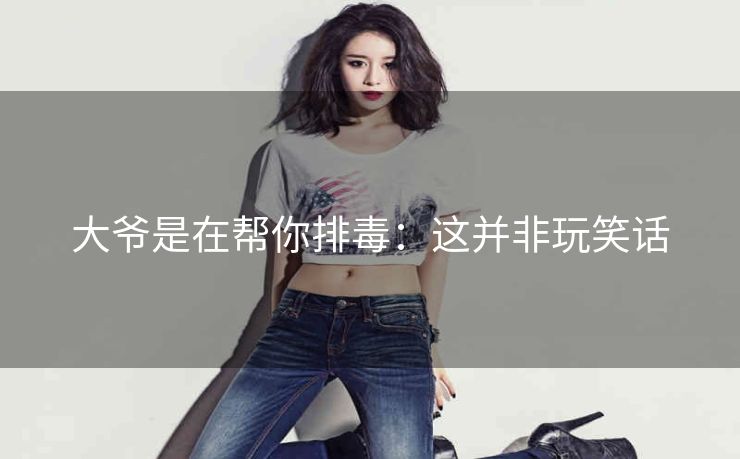 大爷是在帮你排毒：这并非玩笑话