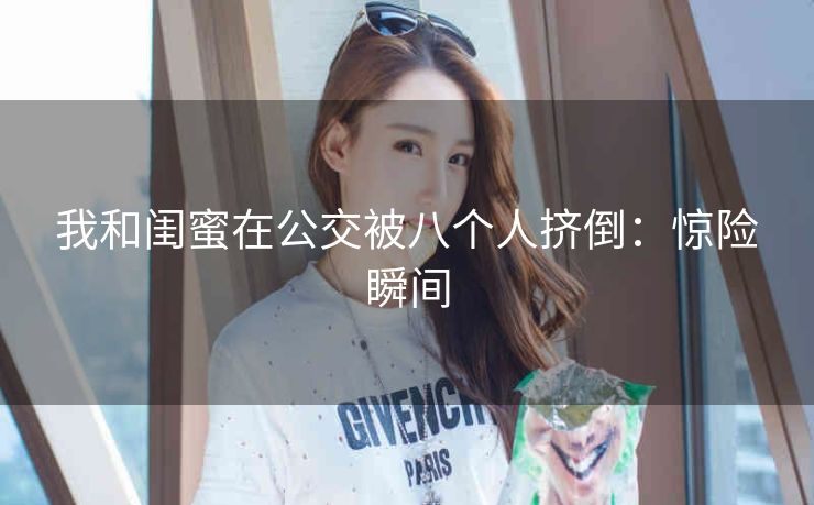 我和闺蜜在公交被八个人挤倒：惊险瞬间